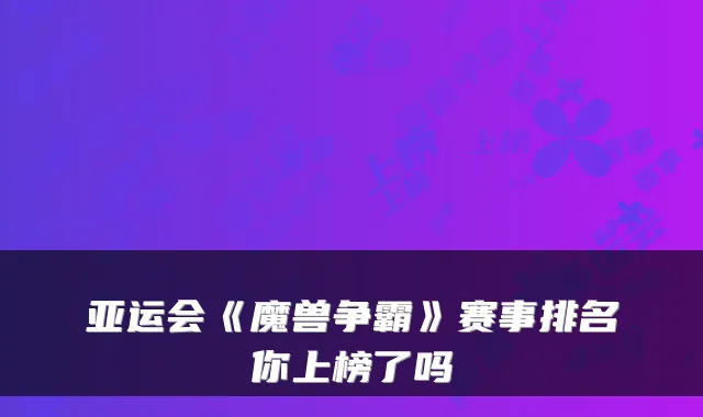 亚运会《魔兽争霸》赛事排名你上榜了吗