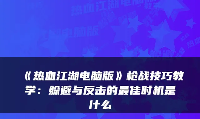 《热血江湖电脑版》枪战技巧教学：躲避与反击的佳时机是什么