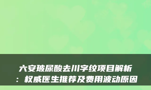六安玻尿酸去川字纹项目解析:医生推荐及费用波动原因