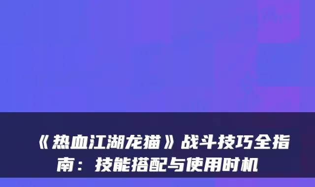《热血江湖龙猫》战斗技巧全指南：技能搭配与使用时机