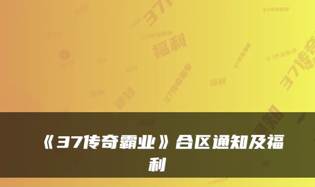 《37传奇霸业》合区通知及福利