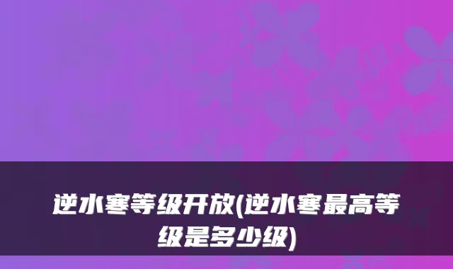 逆水寒等级开放(逆水寒高等级是多少级)
