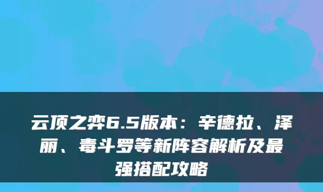 云顶之弈6.5版本:辛德拉、泽丽、毒斗罗等新阵容解析及强搭配攻略
