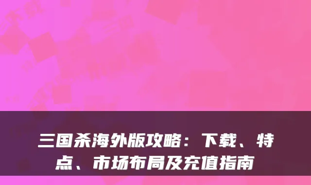 三国杀海外版攻略：下载、特点、市场布局及充值指南