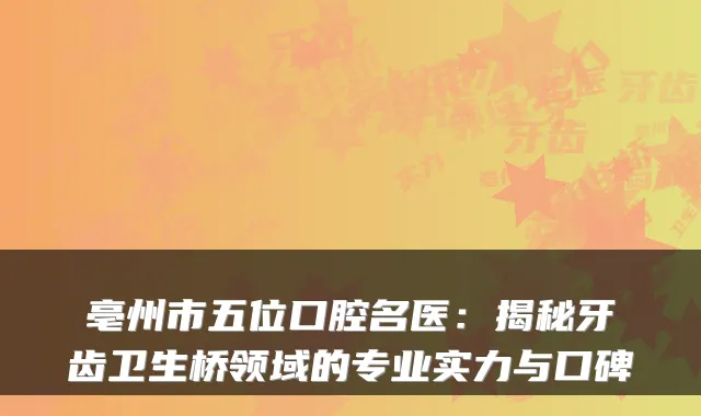 亳州市五位口腔名医:揭秘牙齿卫生桥领域的专业实力与口碑