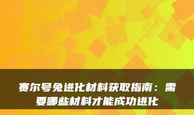 赛尔号兔进化材料获取指南:需要哪些材料才能成功进化