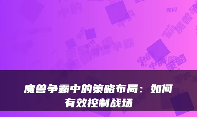魔兽争霸中的策略布局：如何有效控制战场