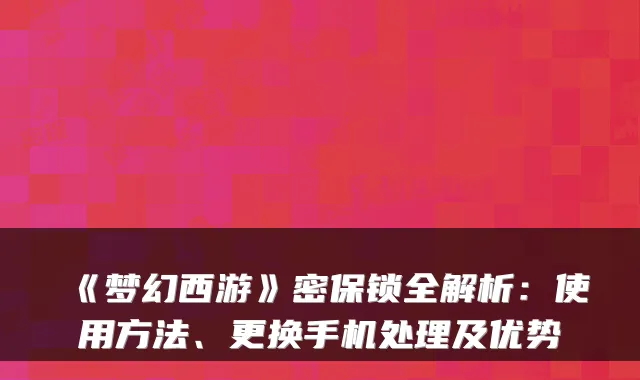 《梦幻西游》密保锁全解析：使用方法、更换手机处理及优势