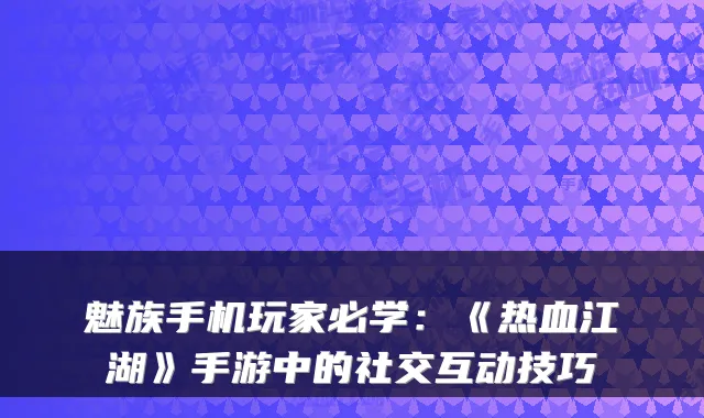 魅族手机玩家必学:《热血江湖》手游中的社交互动技巧