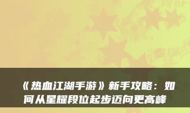 《热血江湖手游》新手攻略：如何从星耀段位起步迈向更高峰