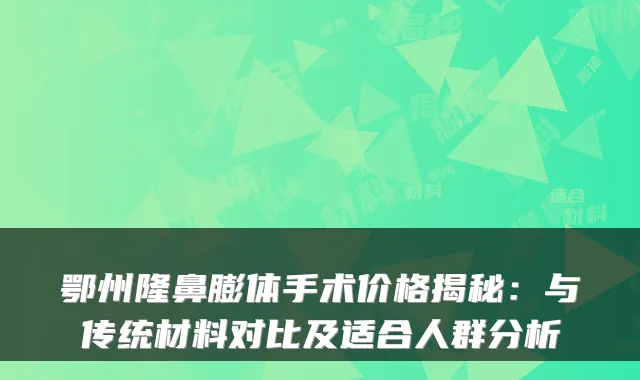 鄂州隆鼻膨体手术价格揭秘:与传统材料对比及适合人群分析
