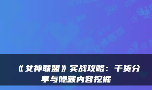 《女神联盟》实战攻略：干货分享与隐藏内容挖掘