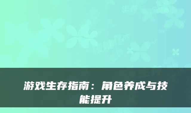 游戏生存指南：角色养成与技能提升