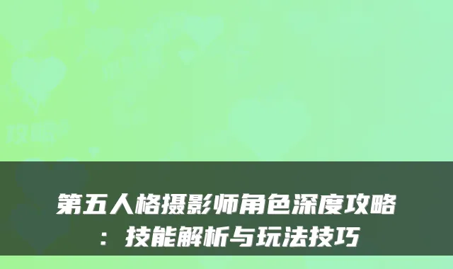 第五人格摄影师角色深度攻略：技能解析与玩法技巧