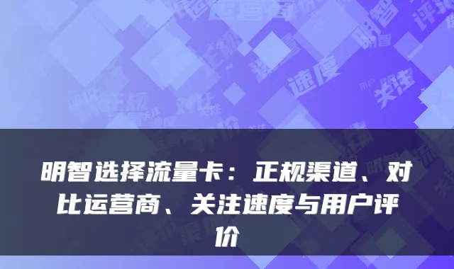 明智选择流量卡：正规渠道、对比运营商、关注速度与用户评价