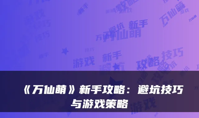 《万仙萌》新手攻略：避坑技巧与游戏策略
