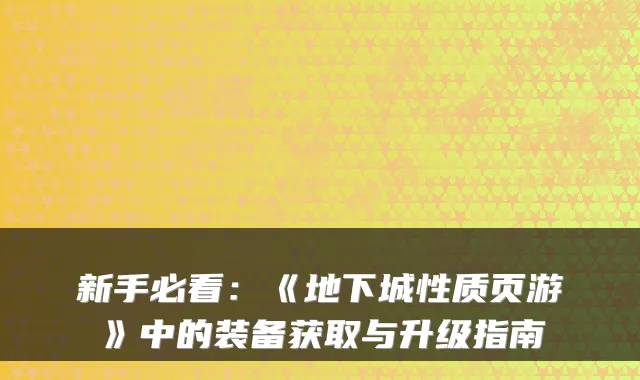 新手必看：《地下城性质页游》中的装备获取与升级指南