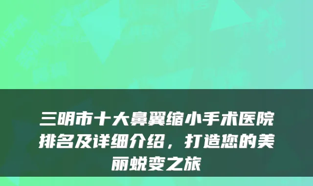 三明市十大鼻翼缩小手术医院排名及详细介绍,打造您的美丽蜕变之旅