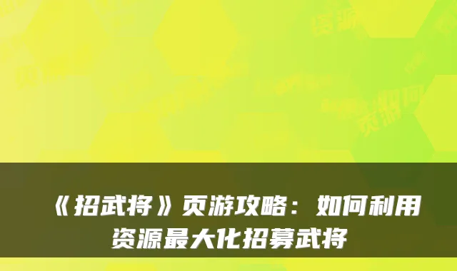 《招武将》页游攻略：如何利用资源最大化招募武将