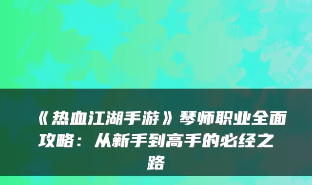 《热血江湖手游》琴师职业全面攻略:从新手到高手的必经之路