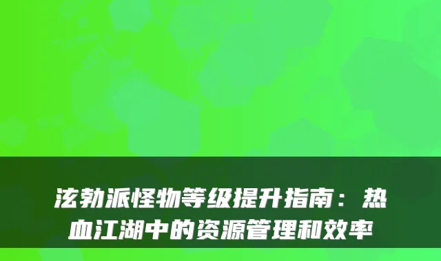 泫勃派怪物等级提升指南：热血江湖中的资源管理和效率