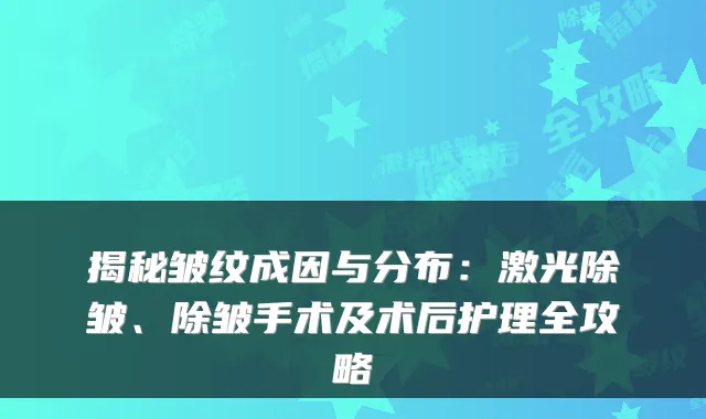 揭秘皱纹成因与分布:激光除皱、除皱手术及术后护理全攻略