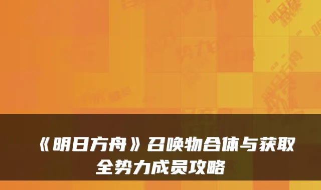 《明日方舟》召唤物合体与获取全势力成员攻略