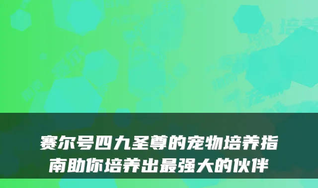 赛尔号四九圣尊的宠物培养指南助你培养出强大的伙伴