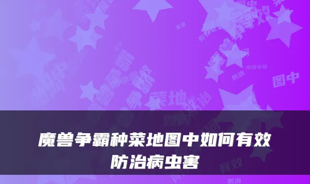 魔兽争霸种菜地图中如何有效防治病虫害