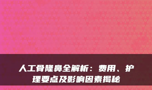 人工骨隆鼻全解析:费用、护理要点及影响因素揭秘