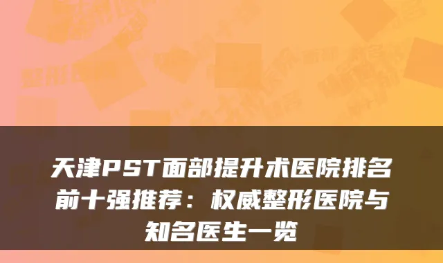 天津PST面部提升术医院排名前十强推荐：整形医院与知名医生一览