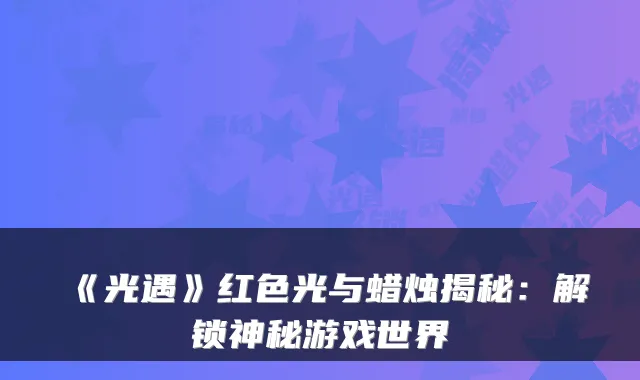 《光遇》红色光与蜡烛揭秘：解锁神秘游戏世界
