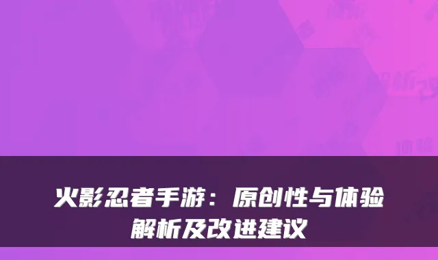 火影忍者手游：原创性与体验解析及改进建议