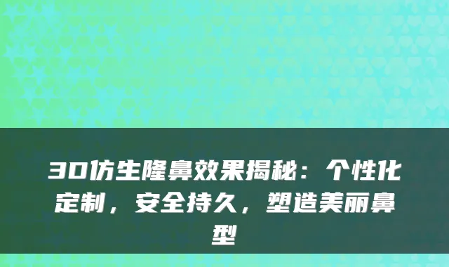 3D仿生隆鼻效果揭秘：个性化定制，安全持久，塑造美丽鼻型