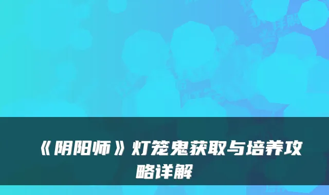 《阴阳师》灯笼鬼获取与培养攻略详解