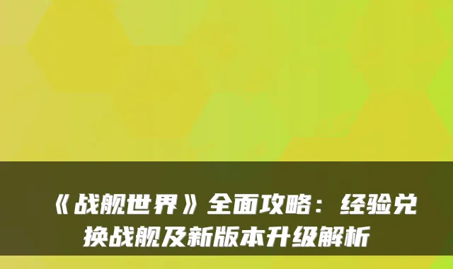 《战舰世界》全面攻略：经验兑换战舰及新版本升级解析