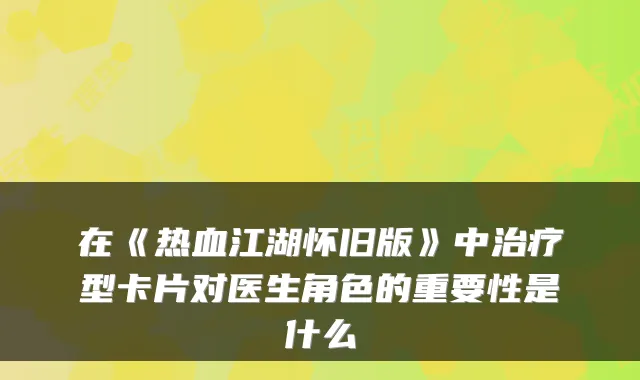 在《热血江湖怀旧版》中治疗型卡片对医生角色的重要性是什么