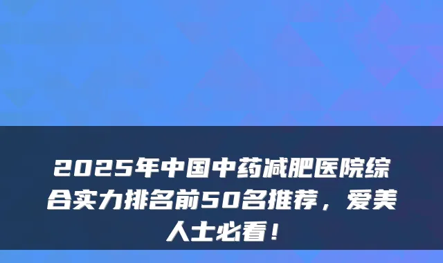 2025年中国中药减肥医院综合实力排名前50名推荐,爱美人士必看!