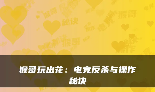 猴哥玩出花：电竞反杀与操作秘诀