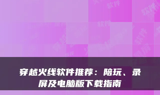 穿越火线软件推荐：陪玩、录屏及电脑版下载指南