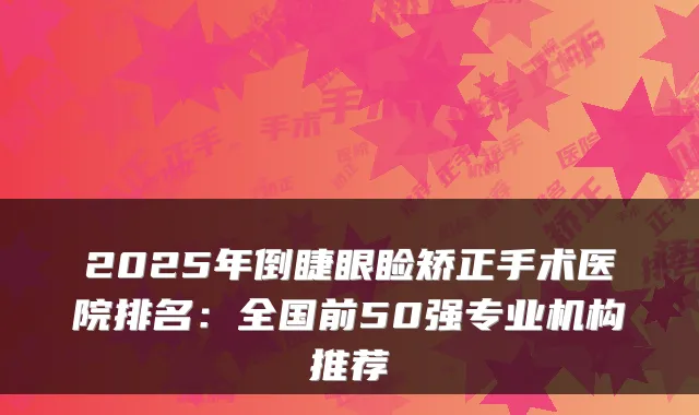 2025年倒睫眼睑矫正手术医院排名:全国前50强专业机构推荐