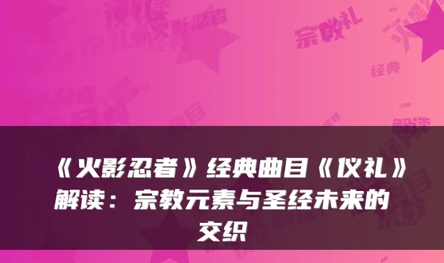 《火影忍者》经典曲目《仪礼》解读：宗教元素与圣经未来的交织
