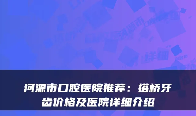 河源市口腔医院推荐：搭桥牙齿价格及医院详细介绍