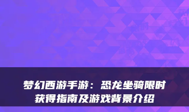 梦幻西游手游：恐龙坐骑限时获得指南及游戏背景介绍