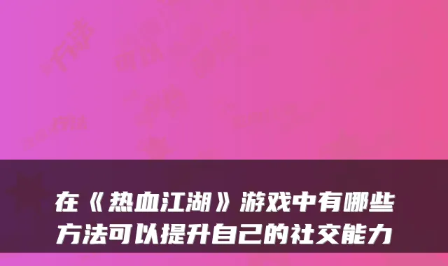 在《热血江湖》游戏中有哪些方法可以提升自己的社交能力