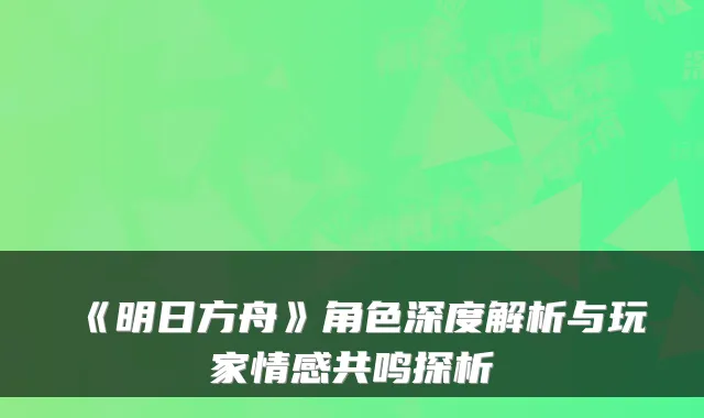 《明日方舟》角色深度解析与玩家情感共鸣探析