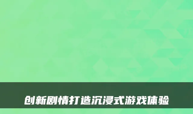创新剧情打造沉浸式游戏体验