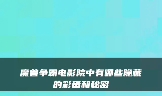 魔兽争霸电影院中有哪些隐藏的彩蛋和秘密