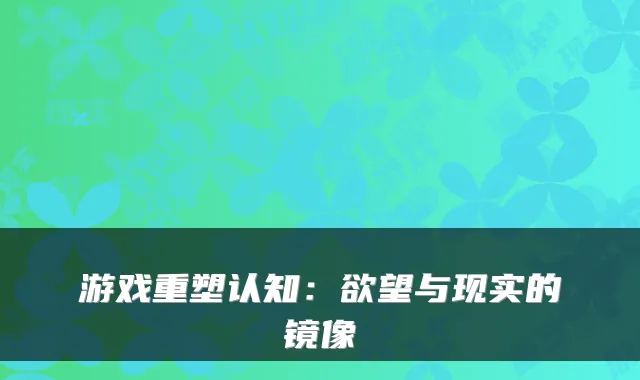 游戏重塑认知：欲望与现实的镜像