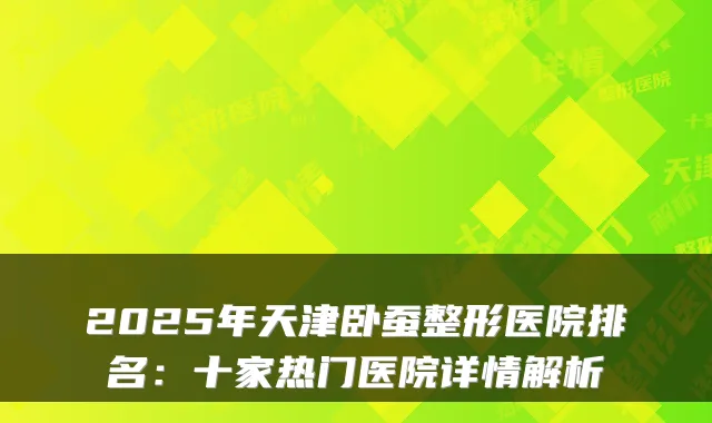 2025年天津卧蚕整形医院排名：十家热门医院详情解析